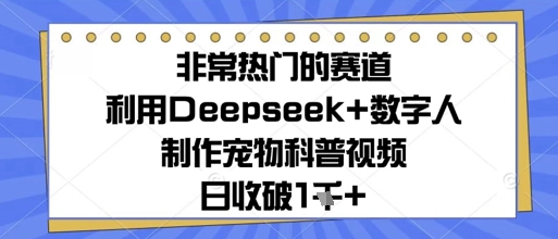 非常热门的赛道，利用Deepseek+数字人制作宠物科普视频，日收几张-赚钱网