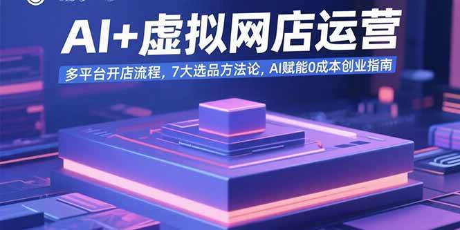 （15692期）AI+虚拟网店运营：多平台开店流程，7大选品方法论，AI赋能0成本创业指南-赚钱网