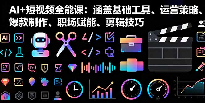 AI+短视频全能课：涵盖基础工具、运营策略、爆款制作、职场赋能、剪辑技巧-赚钱网