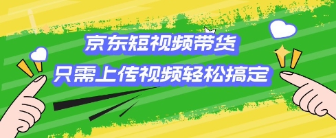 京东短视频带货，只需上传视频就搞定，小白轻松上手【揭秘】-赚钱网