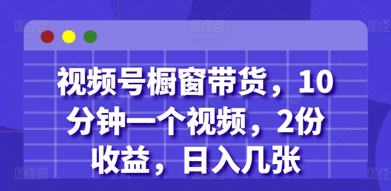 视频号橱窗带货，10分钟一个视频，2份收益，日入几张-赚钱网