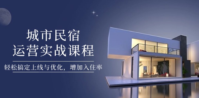 （14471期）城市民宿运营实战课程，轻松搞定上线与优化，增加入住率-赚钱网