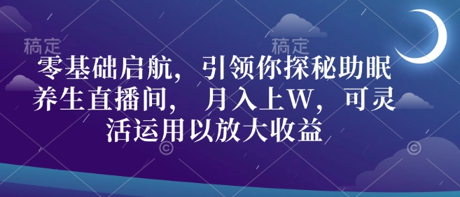 零基础启航，引领你探秘助眠养生直播间， 月入上W，可灵活运用以放大收益-赚钱网