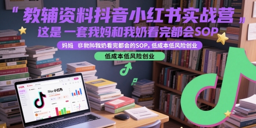 教辅资料抖音小红书实战营，这是一套我妈和我奶看完都会的SOP，低成本低风险创业-赚钱网