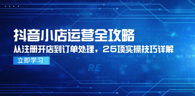 （14939期）抖音小店运营全攻略，从注册开店到订单处理，25项实操技巧详解-赚钱网