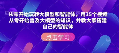 从零开始玩转大模型和智能体，​用35个视频从零开始普及大模型的知识，并教大家搭建自己的智能体-赚钱网
