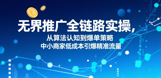 无界推广全链路实操，从算法认知到爆单策略，中小商家低成本引爆精准流量-赚钱网