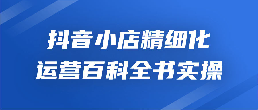 抖音小店精细化运营百科全书实操-赚钱网