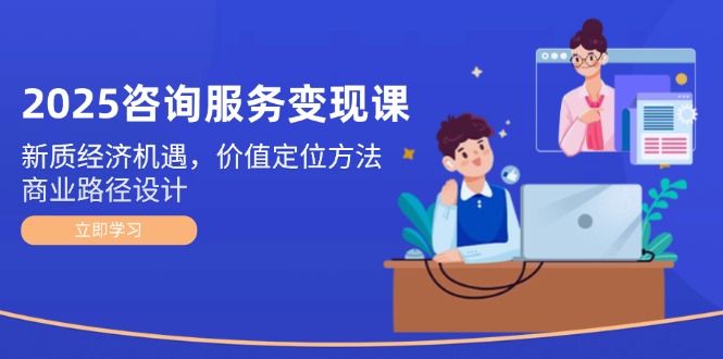 （14909期）2025咨询服务变现课：新质经济机遇，价值定位方法，商业路径设计-赚钱网