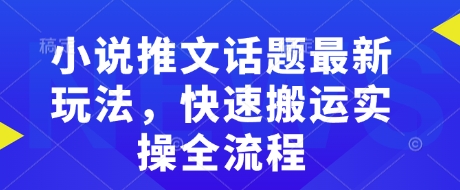 小说推文话题最新玩法，快速搬运实操全流程-赚钱网