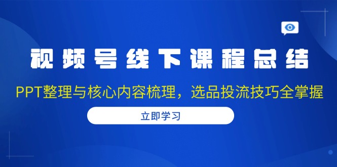 （13743期）视频号线下课程总结：PPT整理与核心内容梳理，选品投流技巧全掌握-赚钱网