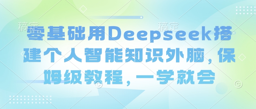 零基础用Deepseek搭建个人智能知识外脑，保姆级教程，一学就会-赚钱网