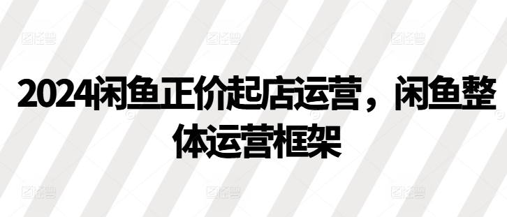 2024闲鱼正价起店运营，闲鱼整体运营框架-赚钱网