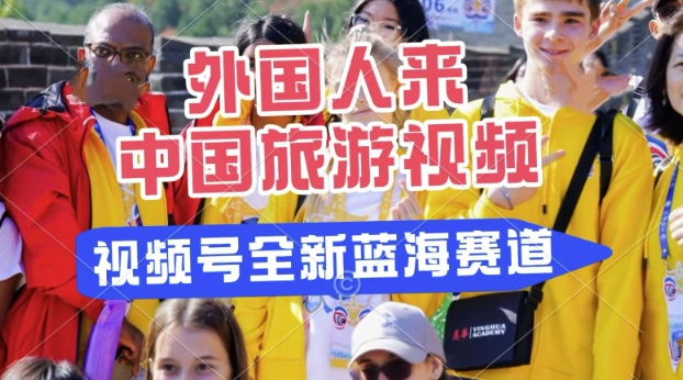 视频号最新蓝海赛道，搬运外国人来中国旅游视频，制作非常简单，适合宝妈、上班族、大学生-赚钱网
