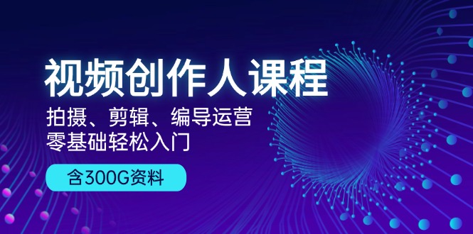 （13203期）视频创作人课程！拍摄、剪辑、编导运营，零基础轻松入门，含300G资料-赚钱网