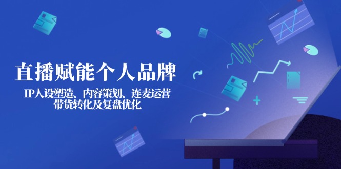 （14158期）直播赋能个人品牌：IP人设塑造、内容策划、连麦运营、带货转化及复盘优化-赚钱网