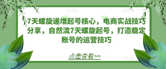 7天螺旋递增起号核心，电商实战技巧分享，自然流7天螺旋起号，打造稳定账号的运营技巧-赚钱网