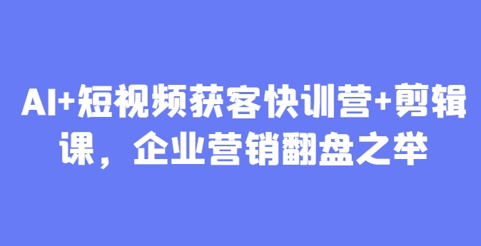 AI+短视频获客快训营+剪辑课，企业营销翻盘之举-赚钱网