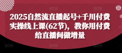2025自然流直播起号+千川付费实操线上课(62节)，教你用付费给直播间做增量-赚钱网