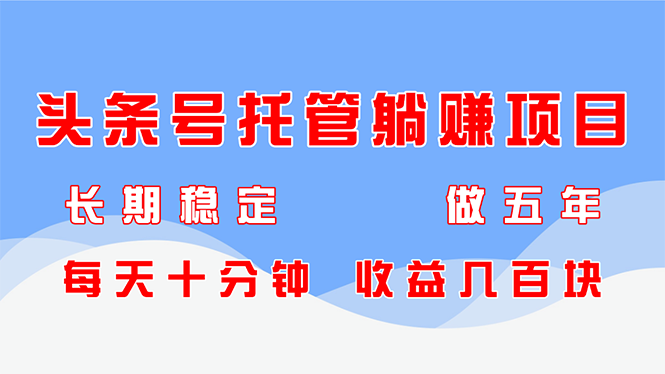 头条号托管躺赚项目，长期稳定，可做五年，每天十分钟，收益几百块-赚钱网