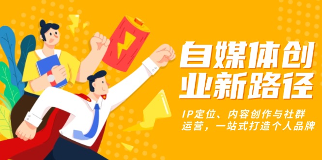 （13511期）自媒体创业新路径：IP定位、内容创作与社群运营，一站式打造个人品牌-赚钱网