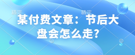 某付费文章：节后大盘会怎么走?-赚钱网