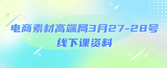 电商素材高端局3月27-28号线下课资料，全程场记+100多张ppt图片+重点视频+课程思维导图+录音带字幕-赚钱网