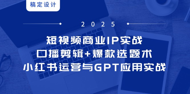 （14793期）短视频商业IP实战6期：口播剪辑+爆款选题术，小红书运营与GPT应用实战-赚钱网