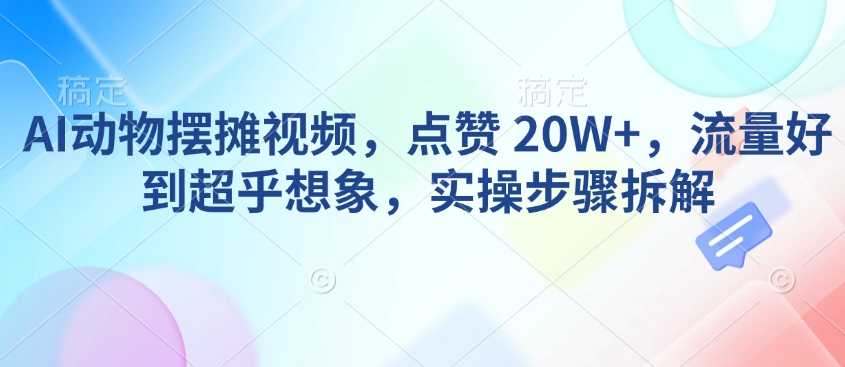 AI动物摆摊视频，点赞 20W+，流量好到超乎想象，实操步骤拆解-赚钱网