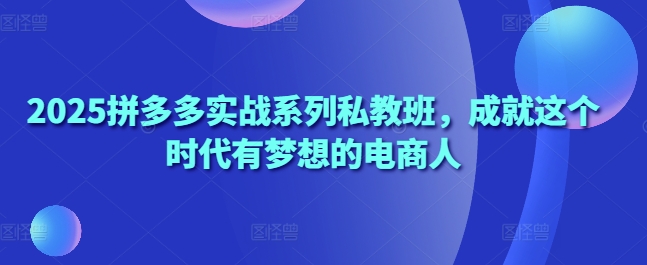 2025拼多多实战系列私教班，成就这个时代有梦想的电商人-赚钱网