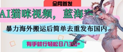 AI猫咪视频蓝海赛道，操作简单，直接海外搬运，简单去重，操作简单，有手就行日入3张-赚钱网