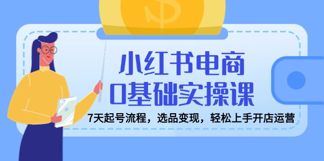（14534期）小红书电商0基础实操课，7天起号流程，选品变现，轻松上手开店运营-赚钱网