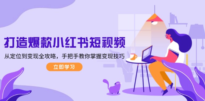 （13873期）打造爆款小红书短视频，从定位到变现全攻略，手把手教你掌握变现技巧-赚钱网