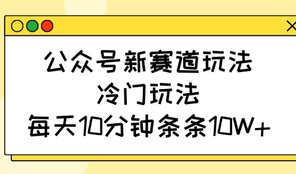 公众号新赛道玩法，冷门玩法，每天10分钟条条10W+-赚钱网