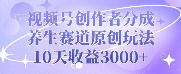 视频号创作者分成，养生赛道原创玩法，10天收益3k-赚钱网