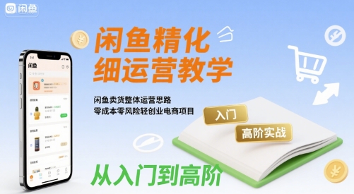 闲鱼精细化运营入门+高阶实战教学，闲鱼卖货整体运营思路，零成本零风险轻创业电商项目-赚钱网