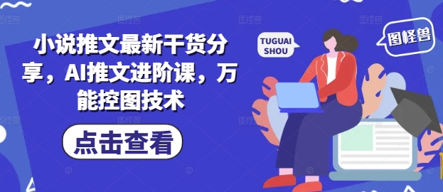 小说推文最新干货分享，AI推文进阶课，万能控图技术-赚钱网
