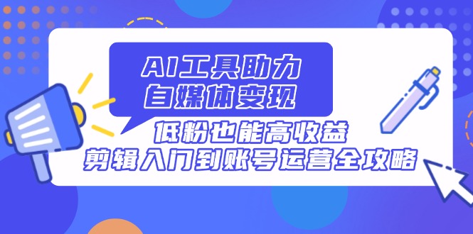 （14405期）AI工具助力自媒体变现，低粉也能高收益，剪辑入门到账号运营全攻略-赚钱网
