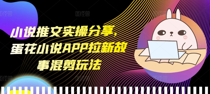 小说推文实操分享，蛋花小说APP拉新故事混剪玩法-赚钱网
