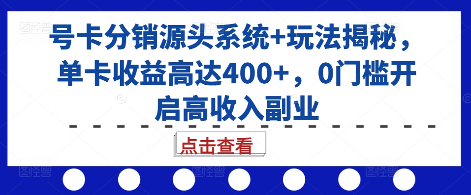 号卡分销源头系统+玩法揭秘，单卡收益高达400+，0门槛开启高收入副业-赚钱网