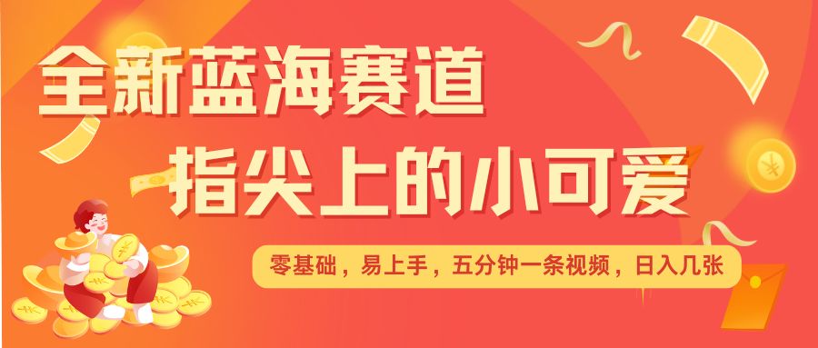 最新蓝海赛道，指尖上的小可爱，几分钟一条治愈系视频，日入几张，矩阵操作收益翻倍-赚钱网