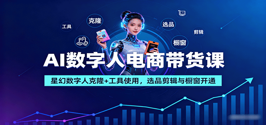 AI数字人电商带货课：星幻数字人克隆+工具使用，选品剪辑与橱窗开通-赚钱网