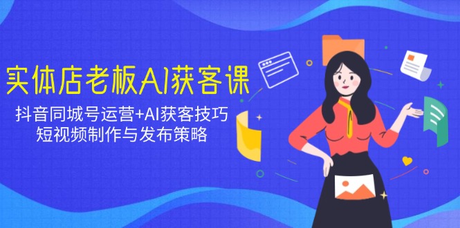 （14279期）实体店老板AI获客课：抖音同城号运营+AI获客技巧，短视频制作与发布策略-赚钱网