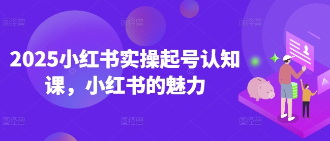2025小红书实操起号认知课，小红书的魅力-赚钱网