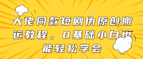 大佬同款短剧伪原创搬运方法，0基础小白也能轻松学会-赚钱网