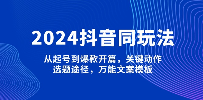 （13982期）2024抖音同玩法，从起号到爆款开篇，关键动作，选题途径，万能文案模板-赚钱网