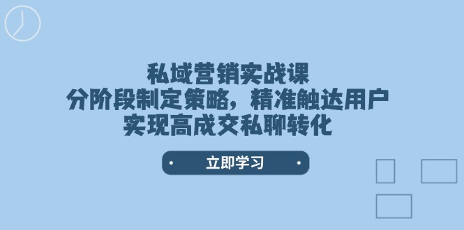 （14100期）私域营销实战课，分阶段制定策略，精准触达用户，实现高成交私聊转化-赚钱网