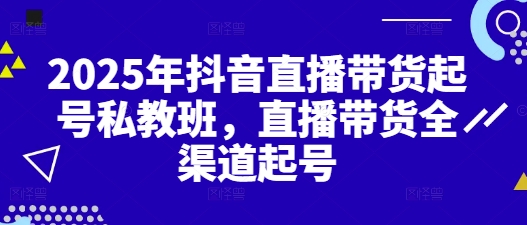 2025年抖音直播带货起号私教班，直播带货全渠道起号-赚钱网
