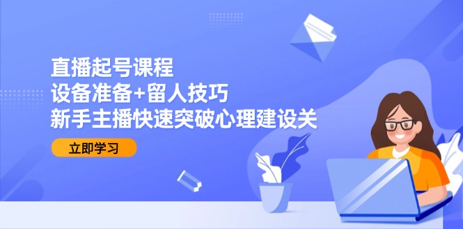 （15056期）直播起号课程：设备准备+留人技巧，新手主播快速突破心理建设关-赚钱网