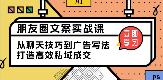 （13989期）朋友圈文案实战课：从聊天技巧到广告写法，打造高效私域成交-赚钱网